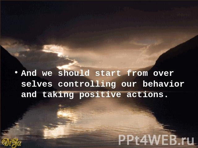 And we should start from over selves controlling our behavior and taking positive actions.