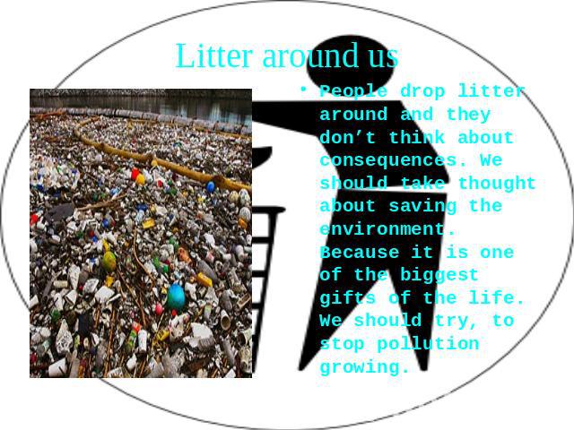 Litter around us People drop litter around and they don’t think about consequences. We should take thought about saving the environment. Because it is one of the biggest gifts of the life. We should try, to stop pollution growing.