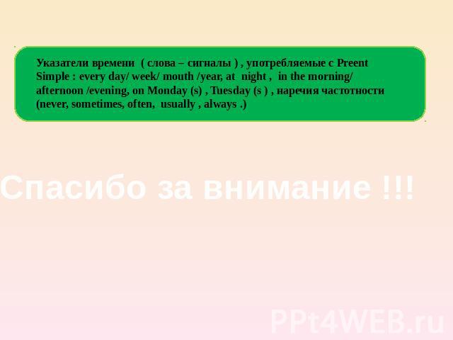 Указатели времени ( слова – сигналы ) , употребляемые с Preent Simple : every day/ week/ mouth /year, at night , in the morning/ afternoon /evening, on Monday (s) , Tuesday (s ) , наречия частотности (never, sometimes, often, usually , always .) Спа…