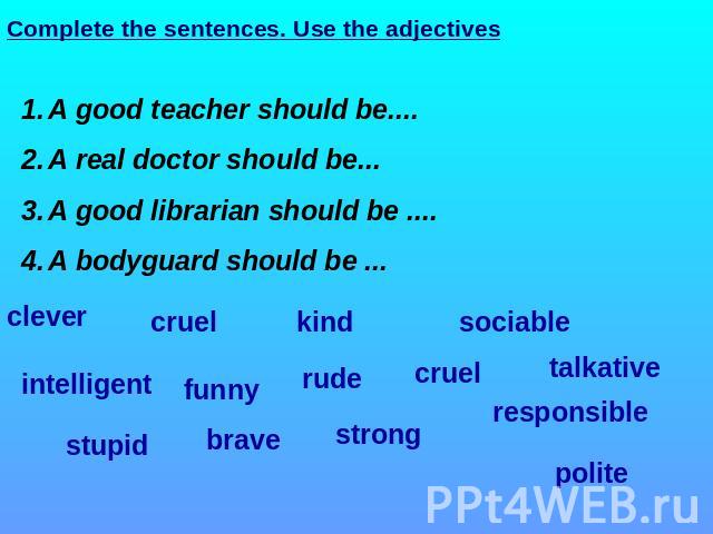 Complete the sentences. Use the adjectives A good teacher should be.... A real doctor should be... A good librarian should be .... A bodyguard should be ... clever cruel kind sociable intelligent funny rude cruel talkative responsible polite strong …