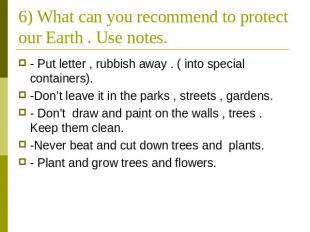 6) What can you recommend to protect our Earth . Use notes. - Put letter , rubbi