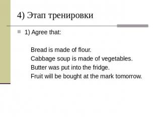 4) Этап тренировки 1) Agree that: Bread is made of flour. Cabbage soup is made o