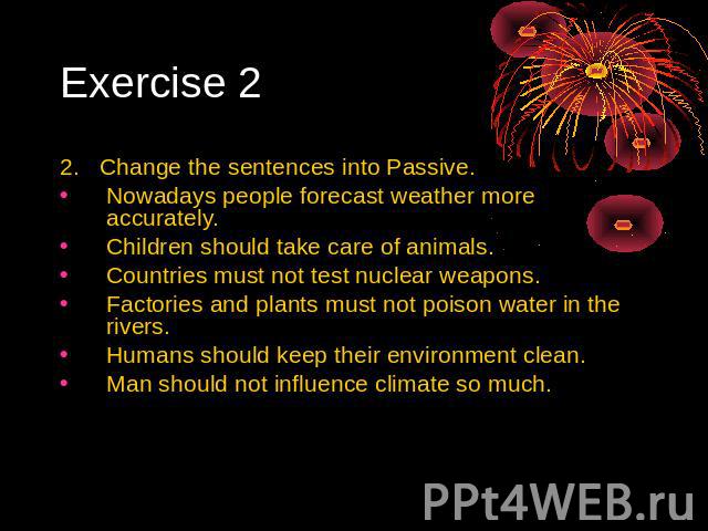 Exercise 2 2. Change the sentences into Passive. Nowadays people forecast weather more accurately. Children should take care of animals. Countries must not test nuclear weapons. Factories and plants must not poison water in the rivers. Humans should…