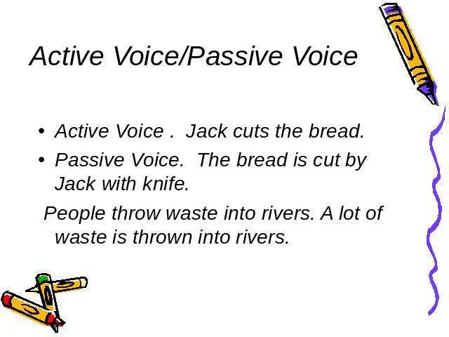 Active Voice/Passive Voice Active Voice . Jack cuts the bread. Passive Voice. The bread is cut by Jack with knife. People throw waste into rivers. A lot of waste is thrown into rivers.