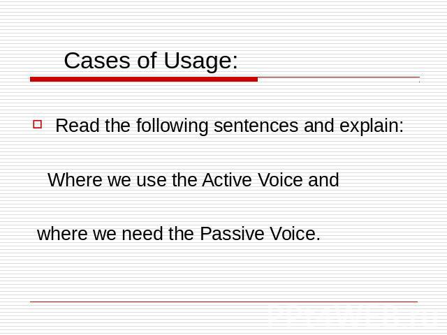 Cases of Usage: Read the following sentences and explain: Where we use the Active Voice and where we need the Passive Voice.