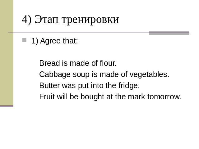 4) Этап тренировки 1) Agree that: Bread is made of flour. Cabbage soup is made of vegetables. Butter was put into the fridge. Fruit will be bought at the mark tomorrow.