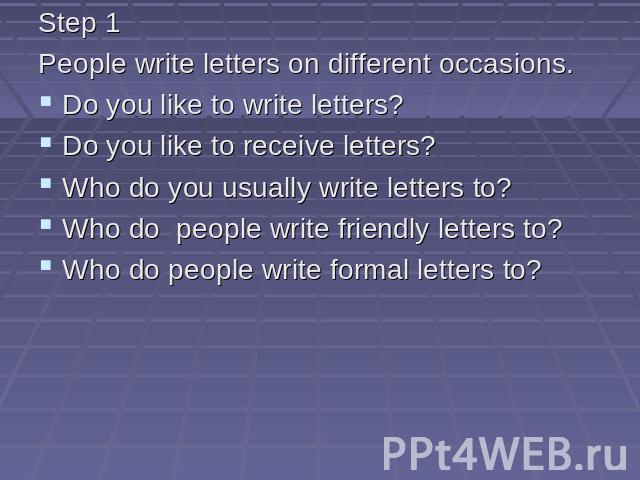 Step 1 People write letters on different occasions. Do you like to write letters? Do you like to receive letters? Who do you usually write letters to? Who do people write friendly letters to? Who do people write formal letters to?