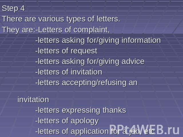 Step 4 There are various types of letters. They are:-Letters of complaint, -letters asking for/giving information -letters of request -letters asking for/giving advice -letters of invitation -letters accepting/refusing an invitation -letters express…