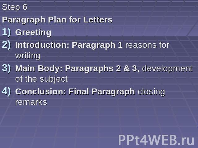 Step 6 Paragraph Plan for Letters Greeting Introduction: Paragraph 1 reasons for writing Main Body: Paragraphs 2 & 3, development of the subject Conclusion: Final Paragraph closing remarks