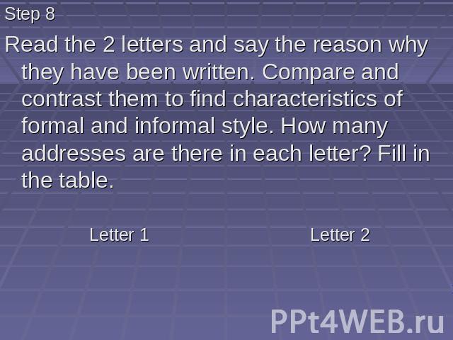Step 8 Read the 2 letters and say the reason why they have been written. Compare and contrast them to find characteristics of formal and informal style. How many addresses are there in each letter? Fill in the table.
