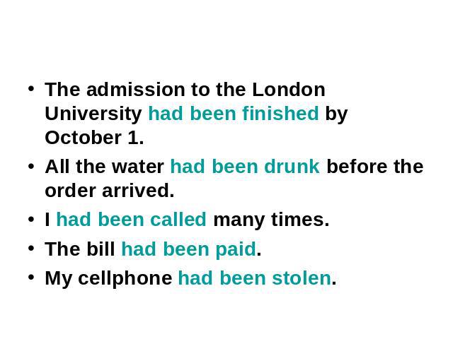 The admission to the London University had been finished by October 1. The admission to the London University had been finished by October 1. All the water had been drunk before the order arrived. I had been called many times. The bill had been paid…