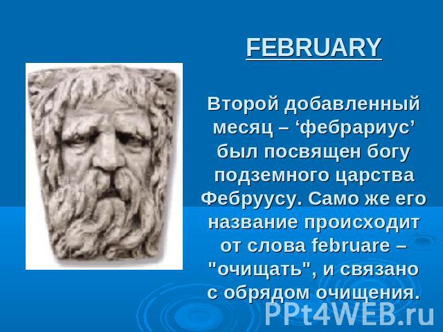 FEBRUARY Второй добавленный месяц – ‘фебрариус’ был посвящен богу подземного царства Фебруусу. Само же его название происходит от слова februare –очищать, и связано с обрядом очищения.