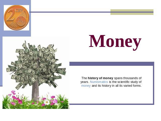 Money The history of money spans thousands of years. Numismatics is the scientific study of money and its history in all its varied forms.