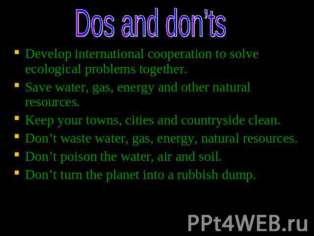 Dos and don’ts Develop international cooperation to solve ecological problems together. Save water, gas, energy and other natural resources. Keep your towns, cities and countryside clean. Don’t waste water, gas, energy, natural resources. Don’t pois…