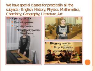 We have special classes for practically all the subjects - English, History, Phy