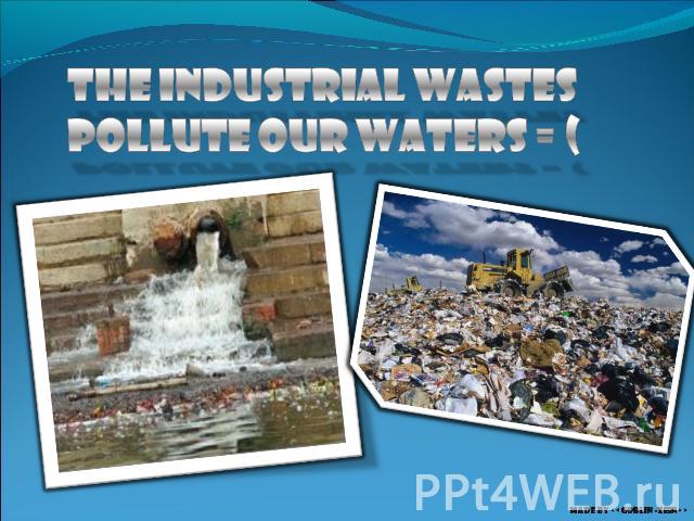 The industrial wastes pollute our waters = (