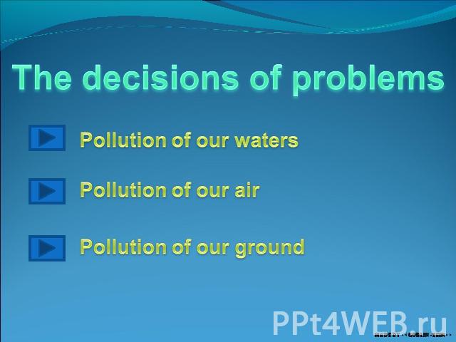 The decisions of problems Pollution of our waters Pollution of our air Pollution of our ground