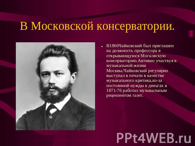 В1866Чайковский был приглашен на должность профессора в открывающуюся Московскую консерваторию.Активно участвуя в музыкальной жизни Москвы,Чайковский регулярно выступал в печати в качестве музыкального критика,из-за постоянной нужды в деньгах в 1871…