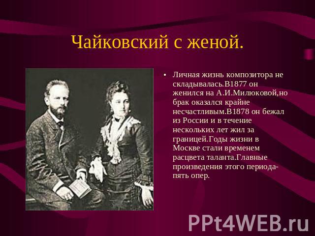 Личная жизнь композитора не складывалась.В1877 он женился на А.И.Милюковой,но брак оказался крайне несчастливым.В1878 он бежал из России и в течение нескольких лет жил за границей.Годы жизни в Москве стали временем расцвета таланта.Главные произведе…