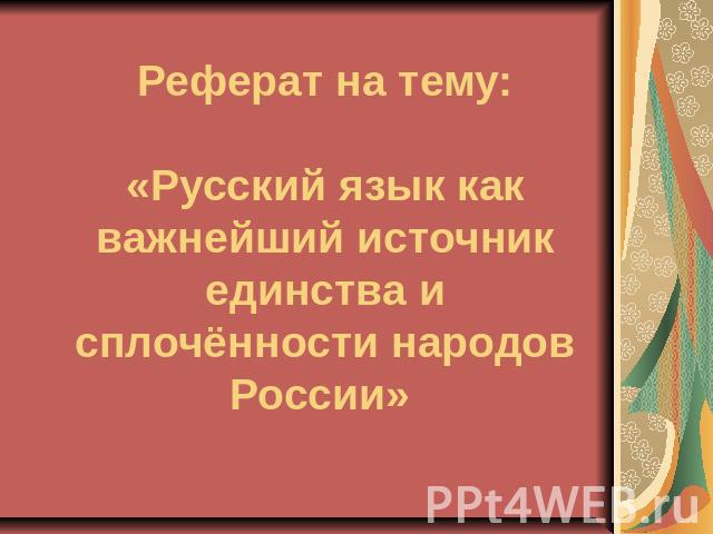 Реферат на тему:«Русский язык как важнейший источник единства и сплочённости народов России»