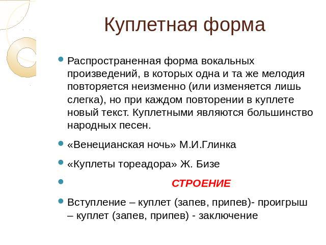 Куплетная форма Распространенная форма вокальных произведений, в которых одна и та же мелодия повторяется неизменно (или изменяется лишь слегка), но при каждом повторении в куплете новый текст. Куплетными являются большинство народных песен.«Венециа…