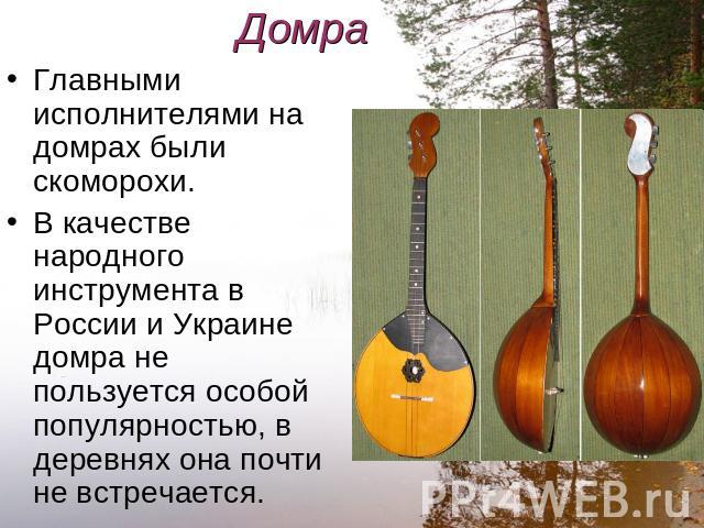 Домра Главными исполнителями на домрах были скоморохи.В качестве народного инструмента в России и Украине домра не пользуется особой популярностью, в деревнях она почти не встречается.