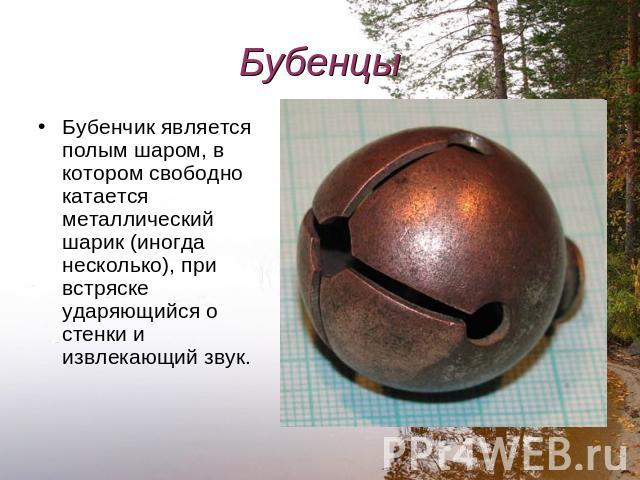 Бубенцы Бубенчик является полым шаром, в котором свободно катается металлический шарик (иногда несколько), при встряске ударяющийся о стенки и извлекающий звук.