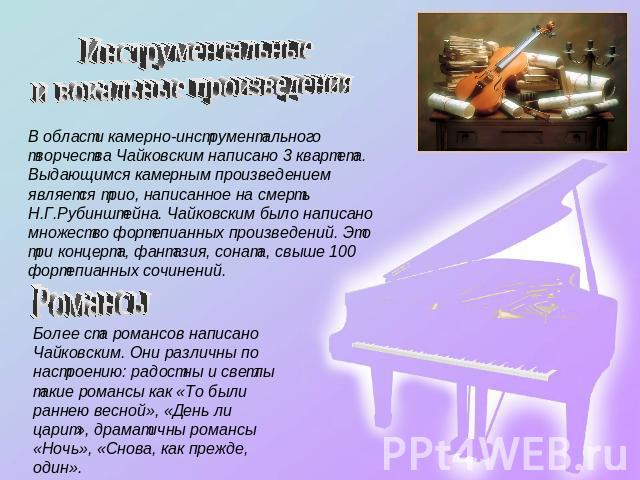 Инструментальные и вокальные произведения В области камерно-инструментального творчества Чайковским написано 3 квартета. Выдающимся камерным произведением является трио, написанное на смерть Н.Г.Рубинштейна. Чайковским было написано множество фортеп…