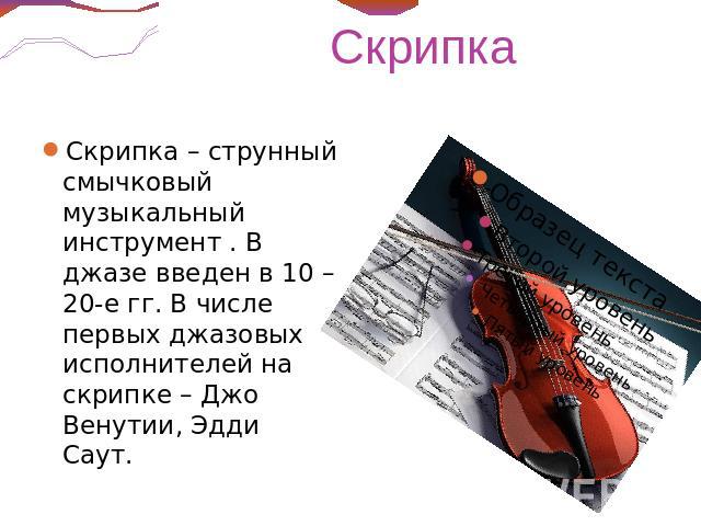 Скрипка – струнный смычковый музыкальный инструмент . В джазе введен в 10 – 20-е гг. В числе первых джазовых исполнителей на скрипке – Джо Венутии, Эдди Саут.