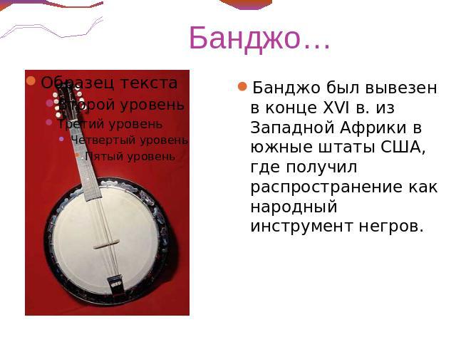 Банджо… Банджо был вывезен в конце XVI в. из Западной Африки в южные штаты США, где получил распространение как народный инструмент негров.