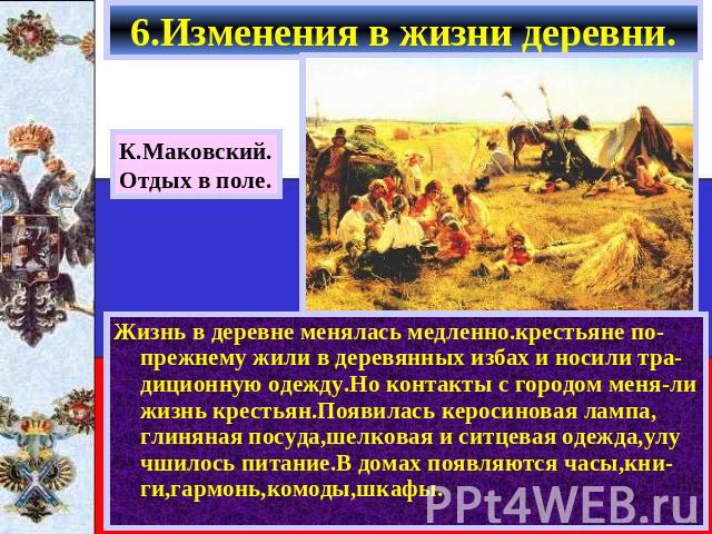 6.Изменения в жизни деревни. К.Маковский.Отдых в поле. Жизнь в деревне менялась медленно.крестьяне по-прежнему жили в деревянных избах и носили тра-диционную одежду.Но контакты с городом меня-ли жизнь крестьян.Появилась керосиновая лампа, глиняная п…