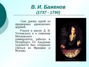 В. И. Баженов(1737 - 1790) Сын дьячка одной из придворных кремлевских церквей. У