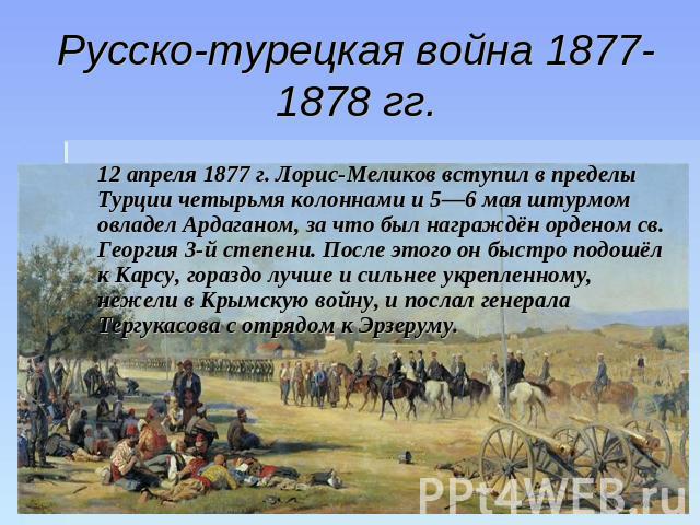 Русско-турецкая война 1877-1878 гг. 12 апреля 1877 г. Лорис-Меликов вступил в пределы Турции четырьмя колоннами и 5—6 мая штурмом овладел Ардаганом, за что был награждён орденом св. Георгия 3-й степени. После этого он быстро подошёл к Карсу, гораздо…