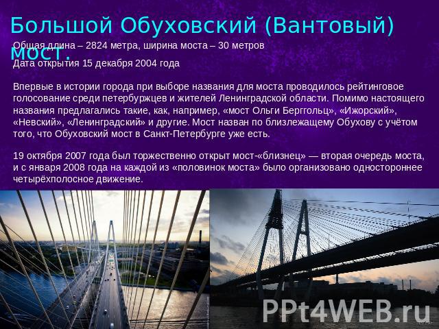 Большой Обуховский (Вантовый) мост. Общая длина – 2824 метра, ширина моста – 30 метровДата открытия 15 декабря 2004 года Впервые в истории города при выборе названия для моста проводилось рейтинговое голосование среди петербуржцев и жителей Ленингра…