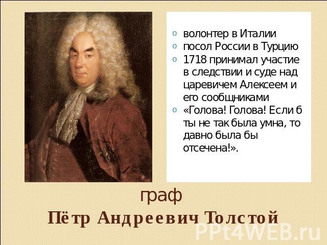 граф Пётр Андреевич Толстой волонтер в Италиипосол России в Турцию1718 принимал участие в следствии и суде над царевичем Алексеем и его сообщниками«Голова! Голова! Если б ты не так была умна, то давно была бы отсечена!».