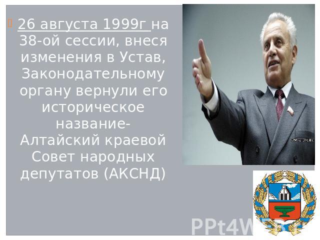 26 августа 1999г на 38-ой сессии, внеся изменения в Устав, Законодательному органу вернули его историческое название- Алтайский краевой Совет народных депутатов (АКСНД)
