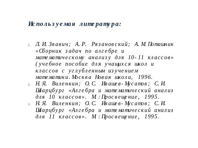 Используемая литература:Л.И.Звавич; А.Р. Рязановский; А.М.Поташник «Сборник задач по алгебре и математическому анализу для 10-11 классов» (учебное пособие для учащихся школ и классов с углубленным изучением математики.Москва Новая школа, 1996.Н.Я. В…