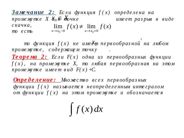 Замечание 2: Если функция f(х) определена на промежутке Х и в точке имеет разрыв в виде скачка, то есть , то функция f(x) не имеет первообразной на любом промежутке, содержащем точку .Теорема 2: Если F(x) одна из первообразных функции f(x), на проме…