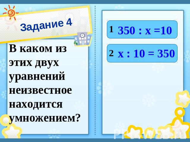 Задание 4 В каком из этих двух уравнений неизвестное находится умножением? 350 : х =10 х : 10 = 350