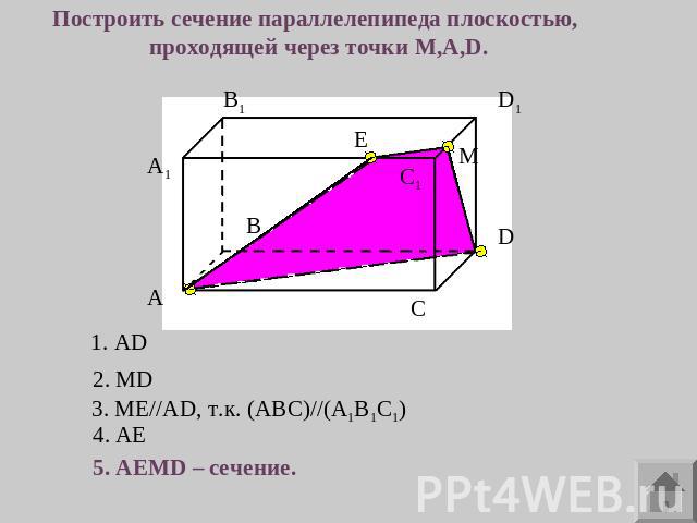 Построить сечение параллелепипеда плоскостью, проходящей через точки M,A,D. 1. AD 2. MD 3. ME//AD, т.к. (ABC)//(A1B1C1) 4. AE 5. AEMD – сечение.