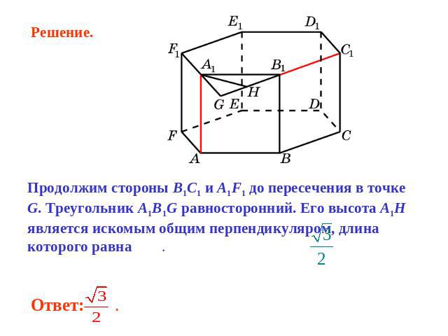 Решение. Продолжим стороны B1C1 и A1F1 до пересечения в точке G. Треугольник A1B1G равносторонний. Его высота A1H является искомым общим перпендикуляром, длина которого равна . Ответ: .