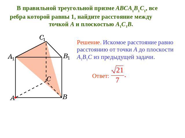 В правильной треугольной призме ABCA1B1C1, все ребра которой равны 1, найдите расстояние между точкой A и плоскостью A1C1B. Решение. Искомое расстояние равно расстоянию от точки A до плоскости A1B1C из предыдущей задачи.