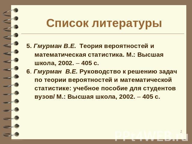 Список литературы 5. Гмурман В.Е. Теория вероятностей и математическая статистика. М.: Высшая школа, 2002. – 405 с.6. Гмурман В.Е. Руководство к решению задач по теории вероятностей и математической статистике: учебное пособие для студентов вузов/ М…