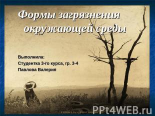 Формы загрязнения окружающей средыВыполнила:Студентка 3-го курса, гр. 3-4Павлова