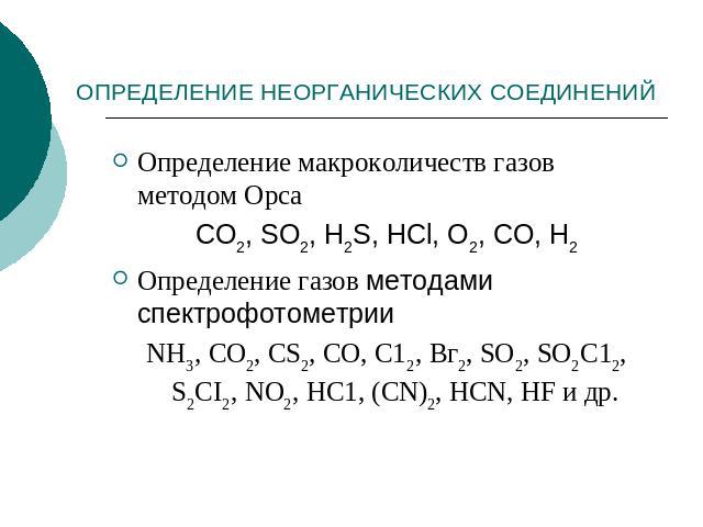 ОПРЕДЕЛЕНИЕ НЕОРГАНИЧЕСКИХ СОЕДИНЕНИЙ Определение макроколичеств газов методом Орса СО2, SO2, H2S, НCl, О2, СО, Н2Определение газов методами спектрофотометрии NH3, СО2, CS2, СО, С12, Вг2, SO2, SO2C12, S2CI2, NO2, HC1, (CN)2, HCN, HF и др.