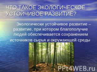 ЧТО ТАКОЕ ЭКОЛОГИЧЕСКОЕ УСТОЙЧИВОЕ РАЗВИТИЕ? Экологически устойчивое развитие –