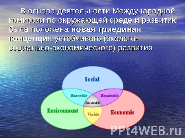 В основе деятельности Международной комиссии по окружающей среде и развитию была положена новая триединая концепция устойчивого (эколого-социально-экономического) развития