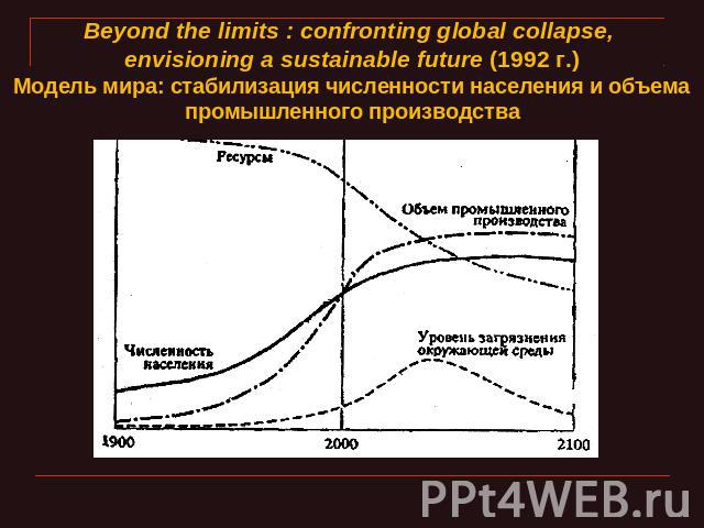 Beyond the limits : confronting global collapse, envisioning a sustainable future (1992 г.)Модель мира: стабилизация численности населения и объема промышленного производства