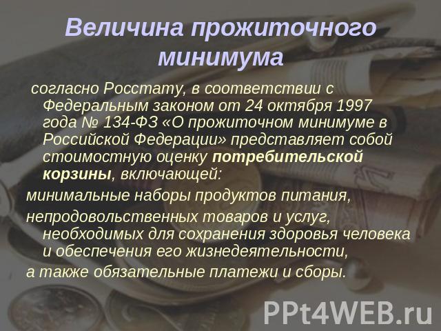 Величина прожиточного минимума согласно Росстату, в соответствии с Федеральным законом от 24 октября 1997 года № 134-ФЗ «О прожиточном минимуме в Российской Федерации» представляет собой стоимостную оценку потребительской корзины, включающей: минима…