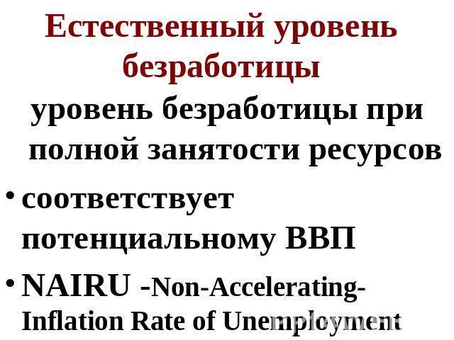 Естественный уровень безработицы уровень безработицы при полной занятости ресурсовсоответствует потенциальному ВВПNAIRU -Non-Accelerating-Inflation Rate of Unemployment